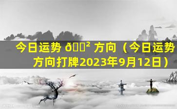 今日运势 🌲 方向（今日运势方向打牌2023年9月12日）